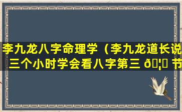 李九龙八字命理学（李九龙道长说三个小时学会看八字第三 🦋 节）